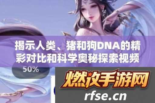 揭示人类、猪和狗DNA的精彩对比和科学奥秘探索视频